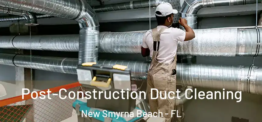 Post-Construction Duct Cleaning New Smyrna Beach - FL