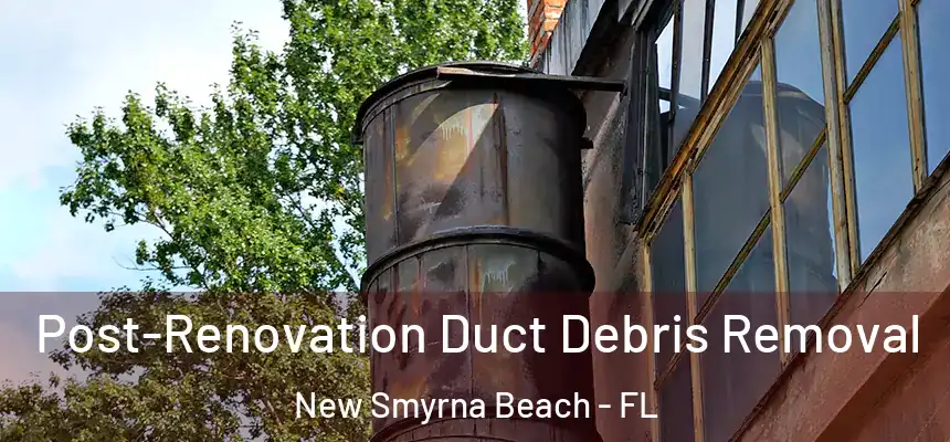 Post-Renovation Duct Debris Removal New Smyrna Beach - FL